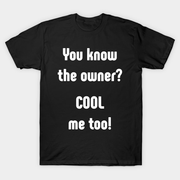 You know the owner? Cool, me too T-Shirt by SlickT